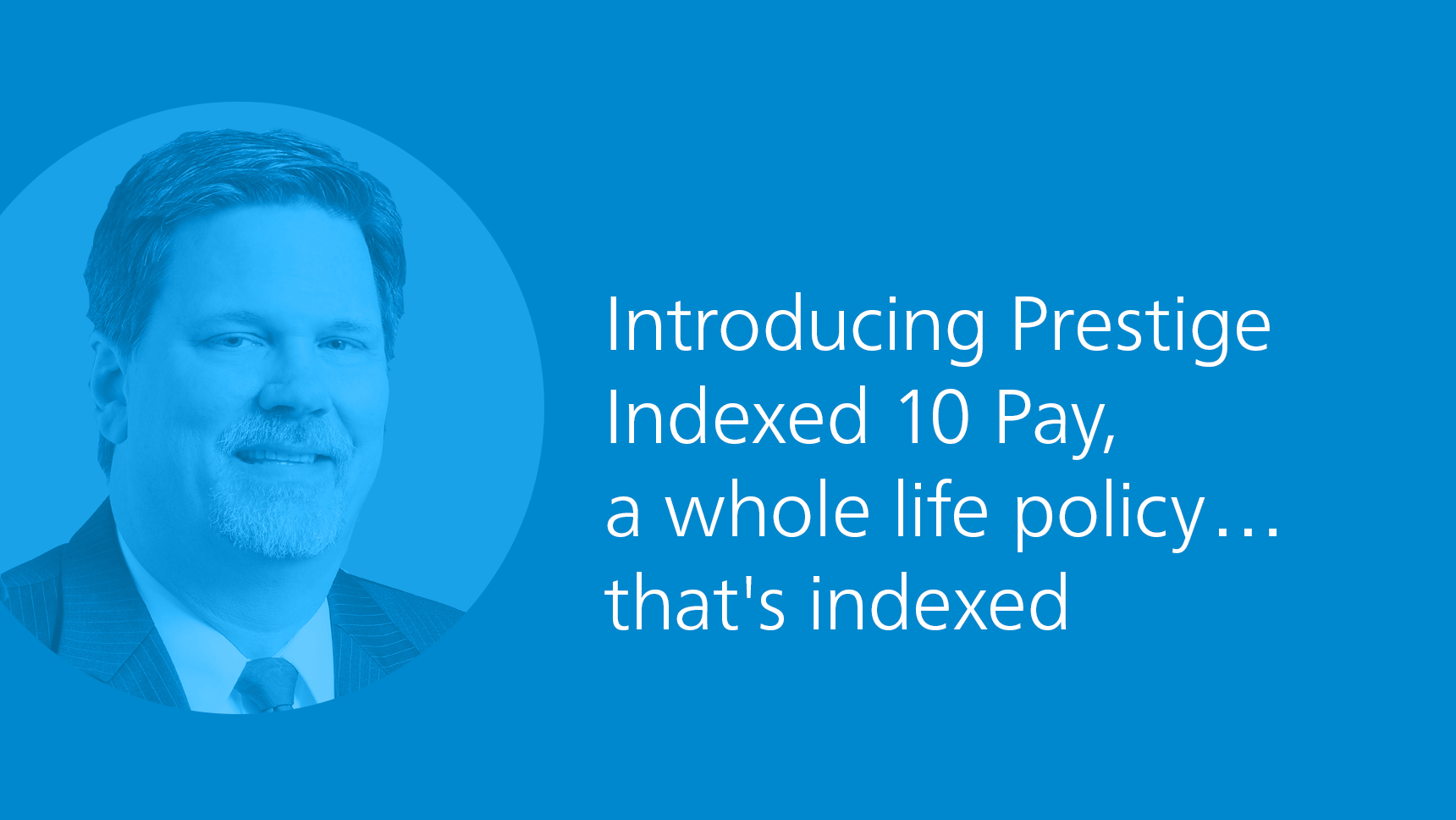 Introducing Prestige Indexed 10 Pay, a whole life policy...that's indexed